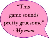 “This game sounds pretty gruesome”
- My mom.